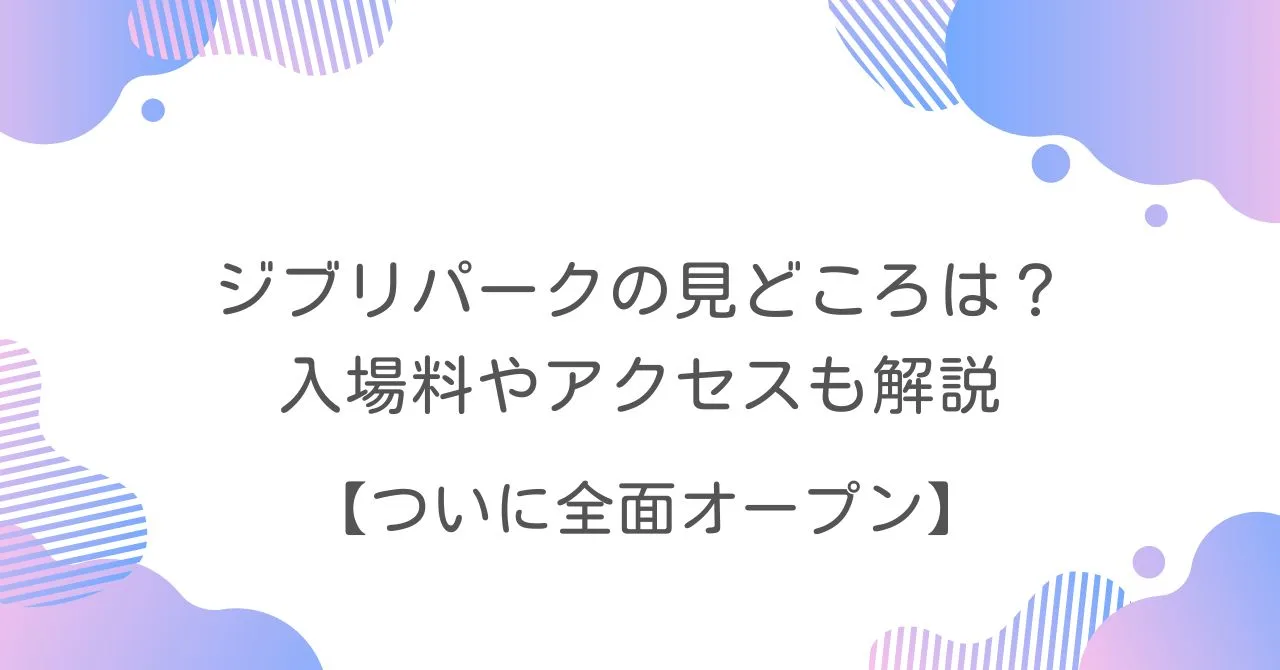 ジブリパーク　見どころ　入場料　アクセス　全面オープン